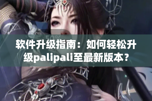 软件升级指南：如何轻松升级palipali至最新版本？