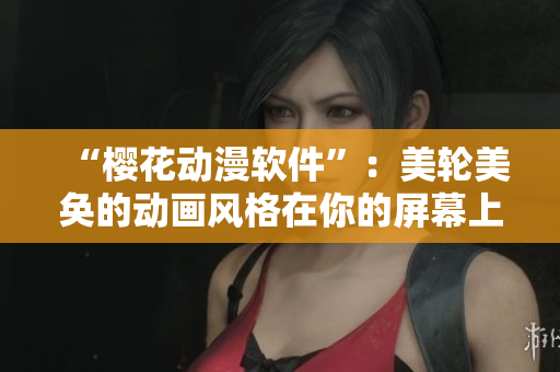 “樱花动漫软件”：美轮美奂的动画风格在你的屏幕上焕发新生