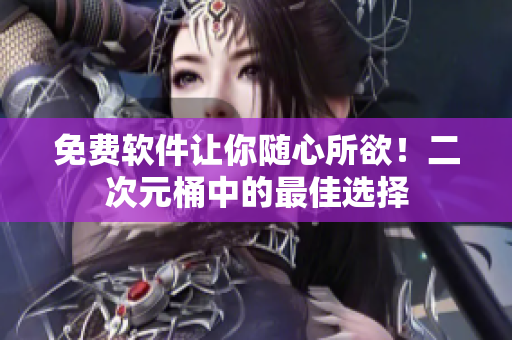 免费软件让你随心所欲！二次元桶中的最佳选择