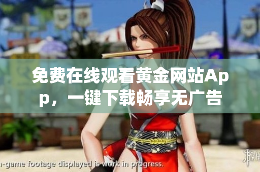 免费在线观看黄金网站App，一键下载畅享无广告