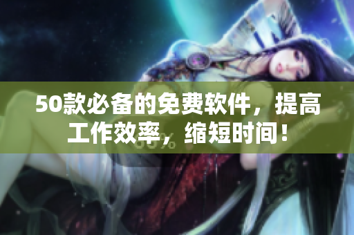 50款必备的免费软件，提高工作效率，缩短时间！