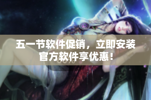 五一节软件促销，立即安装官方软件享优惠！