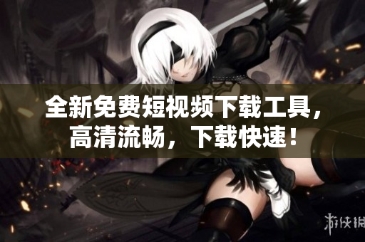 全新免费短视频下载工具，高清流畅，下载快速！