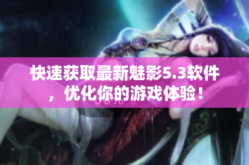 快速获取最新魅影5.3软件，优化你的游戏体验！