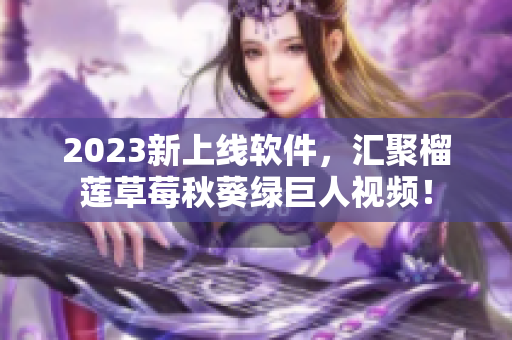 2023新上线软件，汇聚榴莲草莓秋葵绿巨人视频！