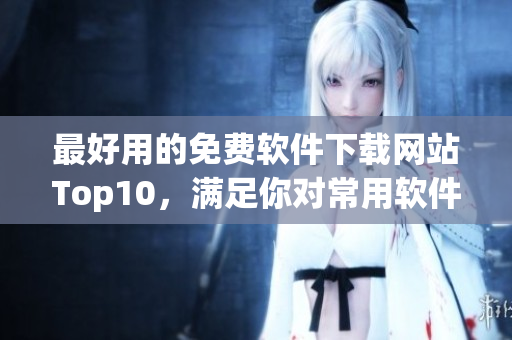 最好用的免费软件下载网站Top10，满足你对常用软件的需求.