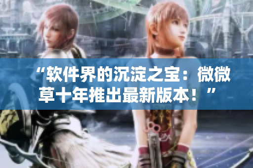 “软件界的沉淀之宝：微微草十年推出最新版本！”