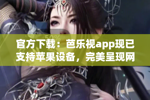 官方下载：芭乐视app现已支持苹果设备，完美呈现网络视听新体验