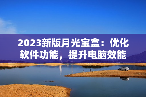 2023新版月光宝盒：优化软件功能，提升电脑效能