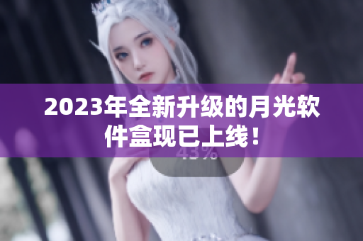 2023年全新升级的月光软件盒现已上线！