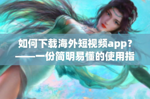 如何下载海外短视频app？——一份简明易懂的使用指南