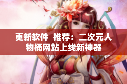 更新软件  推荐：二次元人物桶网站上线新神器