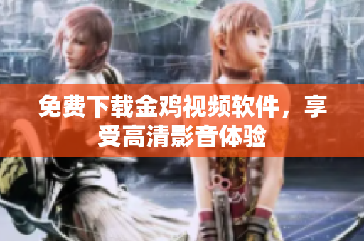 免费下载金鸡视频软件，享受高清影音体验