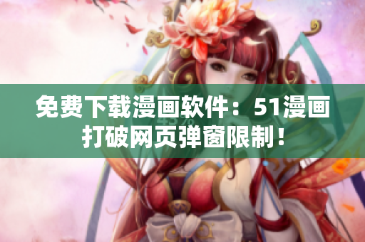 免费下载漫画软件：51漫画打破网页弹窗限制！