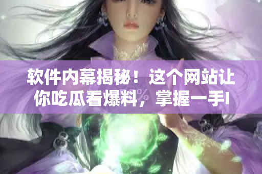 软件内幕揭秘！这个网站让你吃瓜看爆料，掌握一手IT行业专业资讯