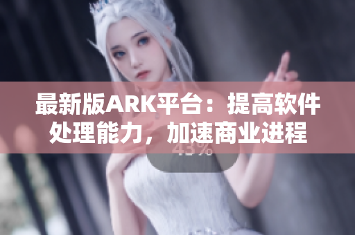 最新版ARK平台：提高软件处理能力，加速商业进程