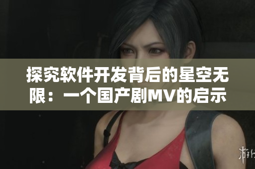 探究软件开发背后的星空无限：一个国产剧MV的启示