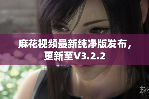 麻花视频最新纯净版发布，更新至V3.2.2