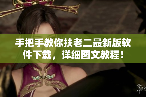 手把手教你扶老二最新版软件下载，详细图文教程！
