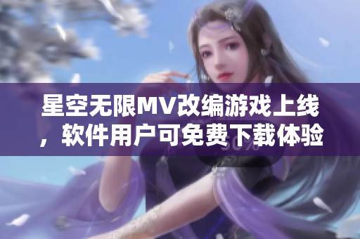 星空无限MV改编游戏上线，软件用户可免费下载体验！