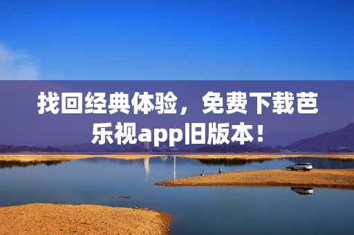 找回经典体验，免费下载芭乐视app旧版本！