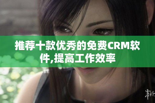 推荐十款优秀的免费CRM软件,提高工作效率