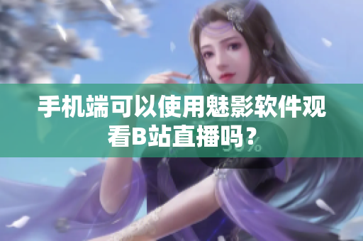 手机端可以使用魅影软件观看B站直播吗？