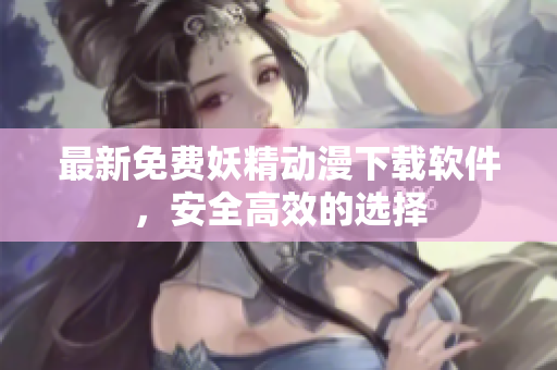 最新免费妖精动漫下载软件，安全高效的选择