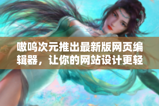 嗷呜次元推出最新版网页编辑器，让你的网站设计更轻松！