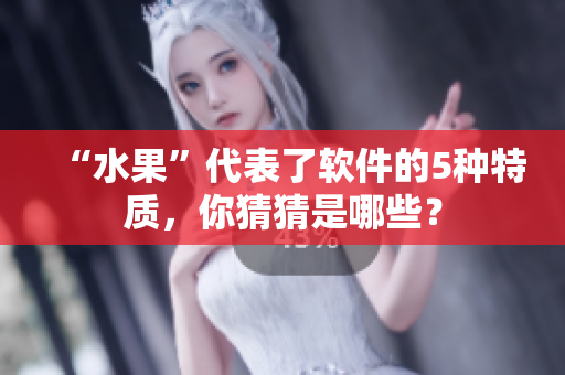 “水果”代表了软件的5种特质，你猜猜是哪些？