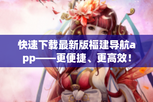 快速下载最新版福建导航app——更便捷、更高效！