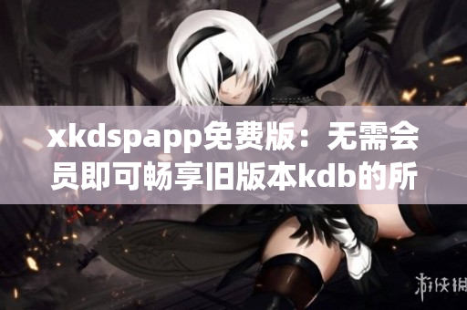 xkdspapp免费版：无需会员即可畅享旧版本kdb的所有功能