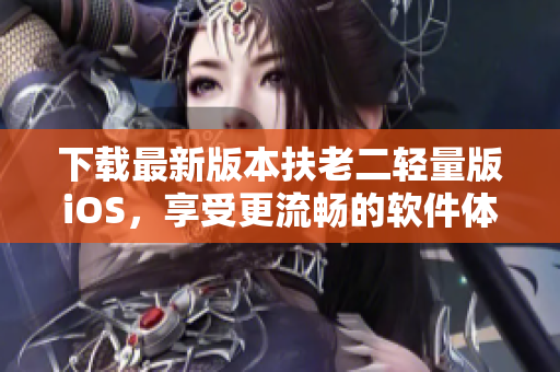 下载最新版本扶老二轻量版iOS，享受更流畅的软件体验