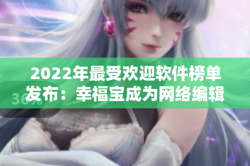 2022年最受欢迎软件榜单发布：幸福宝成为网络编辑必备！