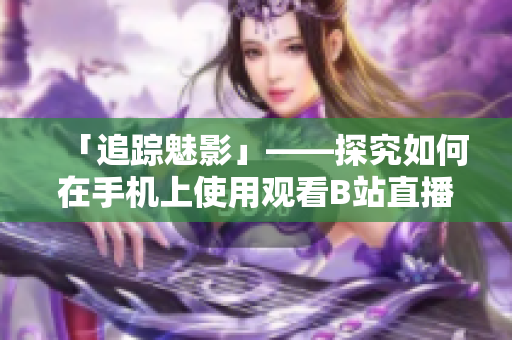 「追踪魅影」——探究如何在手机上使用观看B站直播的软件
