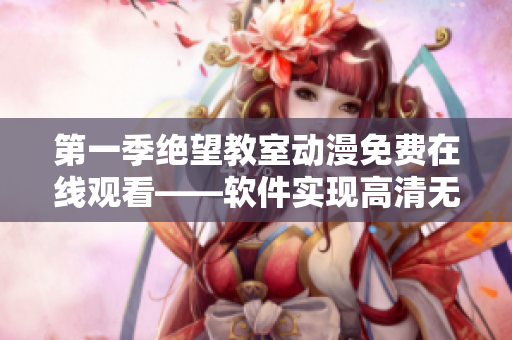 第一季绝望教室动漫免费在线观看——软件实现高清无广告