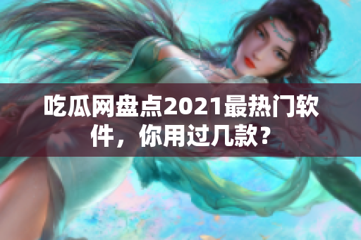吃瓜网盘点2021最热门软件，你用过几款？