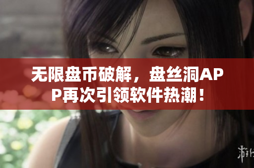 无限盘币破解，盘丝洞APP再次引领软件热潮！