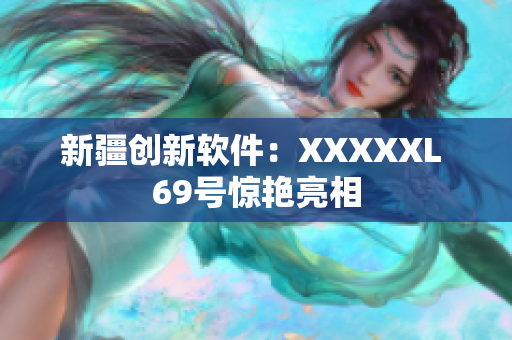 新疆创新软件：XXXXXL 69号惊艳亮相