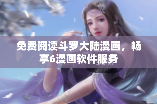 免费阅读斗罗大陆漫画，畅享6漫画软件服务