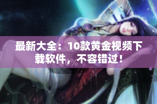最新大全：10款黄金视频下载软件，不容错过！