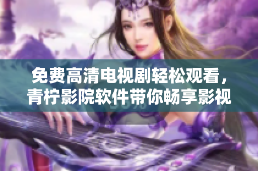 免费高清电视剧轻松观看，青柠影院软件带你畅享影视世界