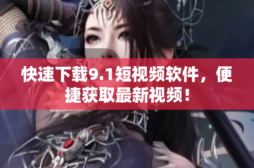 快速下载9.1短视频软件，便捷获取最新视频！