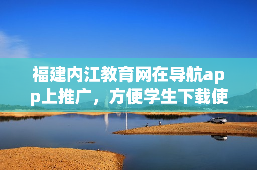 福建内江教育网在导航app上推广，方便学生下载使用