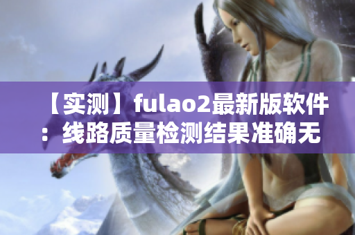 【实测】fulao2最新版软件：线路质量检测结果准确无误