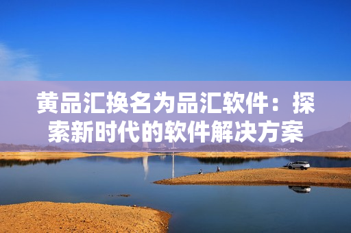 黄品汇换名为品汇软件：探索新时代的软件解决方案