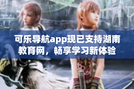 可乐导航app现已支持湖南教育网，畅享学习新体验