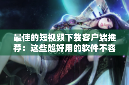 最佳的短视频下载客户端推荐：这些超好用的软件不容错过！