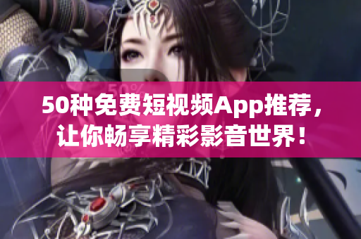 50种免费短视频App推荐，让你畅享精彩影音世界！