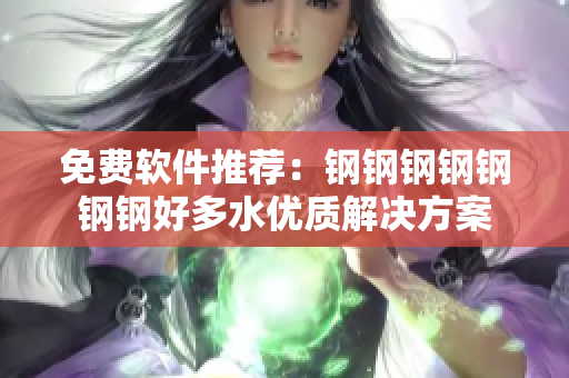 免费软件推荐：钢钢钢钢钢钢钢好多水优质解决方案